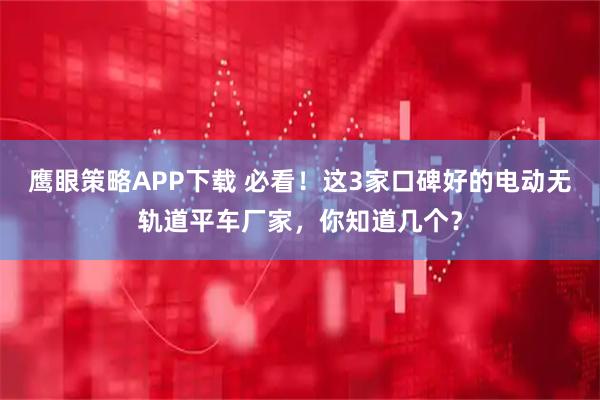 鹰眼策略APP下载 必看！这3家口碑好的电动无轨道平车厂家，你知道几个？