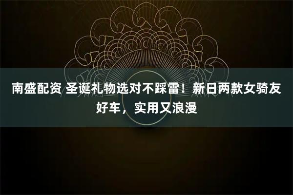 南盛配资 圣诞礼物选对不踩雷！新日两款女骑友好车，实用又浪漫