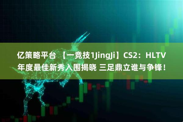 亿策略平台 【一竞技1JingJi】CS2：HLTV年度最佳新秀入围揭晓 三足鼎立谁与争锋！