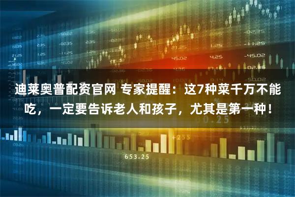 迪莱奥普配资官网 专家提醒：这7种菜千万不能吃，一定要告诉老人和孩子，尤其是第一种！