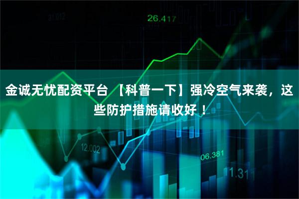 金诚无忧配资平台 【科普一下】强冷空气来袭，这些防护措施请收好 ！