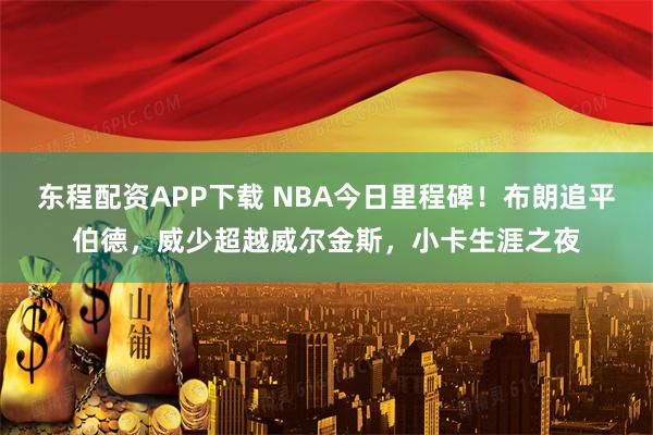 东程配资APP下载 NBA今日里程碑！布朗追平伯德，威少超越威尔金斯，小卡生涯之夜