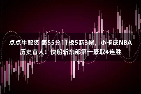 点点牛配资 轰55分11板5断3帽，小卡成NBA历史首人！快船斩东部第一豪取4连胜