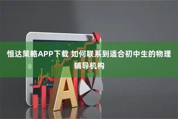 恒达策略APP下载 如何联系到适合初中生的物理辅导机构