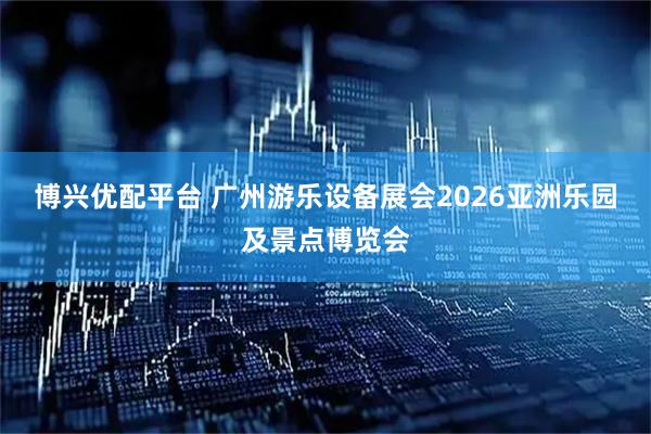 博兴优配平台 广州游乐设备展会2026亚洲乐园及景点博览会