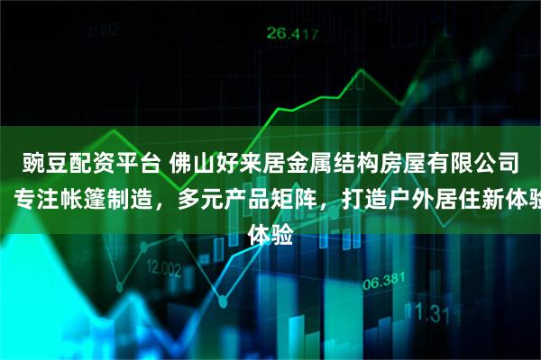 豌豆配资平台 佛山好来居金属结构房屋有限公司：专注帐篷制造，多元产品矩阵，打造户外居住新体验