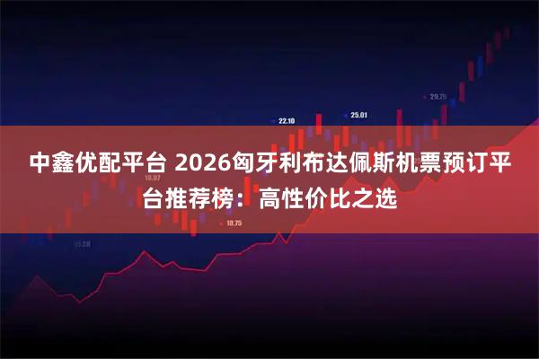 中鑫优配平台 2026匈牙利布达佩斯机票预订平台推荐榜：高性价比之选