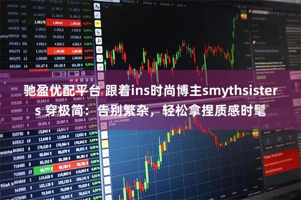 驰盈优配平台 跟着ins时尚博主smythsisters 穿极简：告别繁杂，轻松拿捏质感时髦