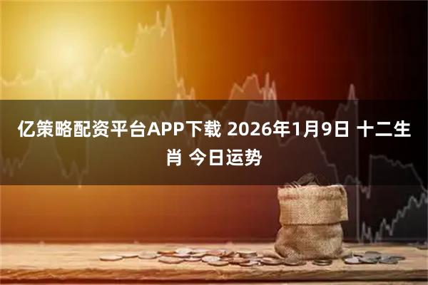 亿策略配资平台APP下载 2026年1月9日 十二生肖 今日运势