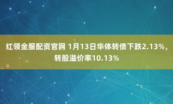 红领金服配资官网 1月13日华体转债下跌2.13%，转股溢价率10.13%