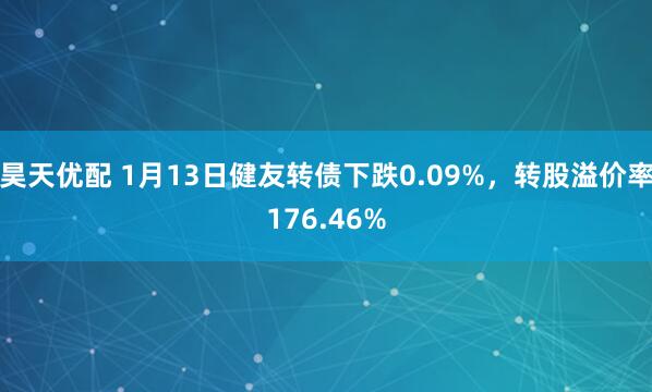 昊天优配 1月13日健友转债下跌0.09%，转股溢价率176.46%