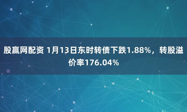 股赢网配资 1月13日东时转债下跌1.88%，转股溢价率176.04%