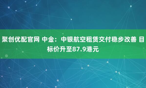 聚创优配官网 中金：中银航空租赁交付稳步改善 目标价升至87.9港元