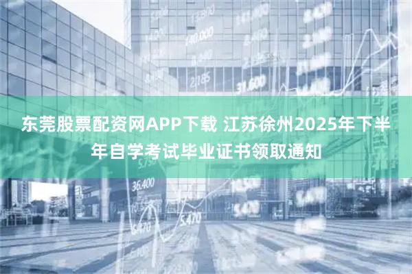 东莞股票配资网APP下载 江苏徐州2025年下半年自学考试毕业证书领取通知