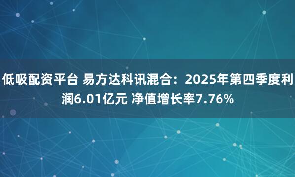 低吸配资平台 易方达科讯混合：2025年第四季度利润6.01亿元 净值增长率7.76%