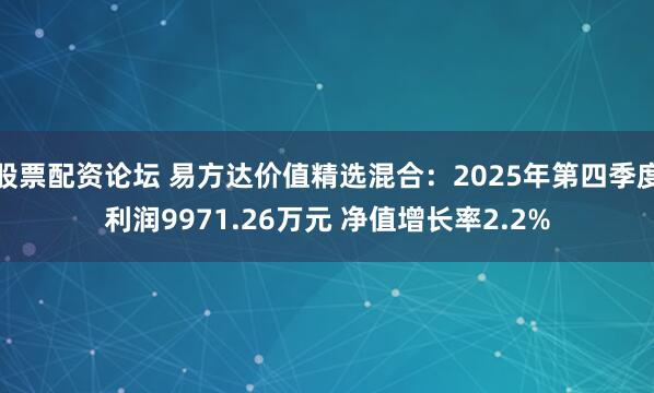 股票配资论坛 易方达价值精选混合：2025年第四季度利润9971.26万元 净值增长率2.2%