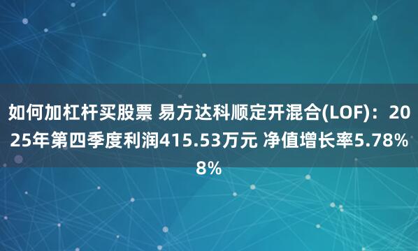 如何加杠杆买股票 易方达科顺定开混合(LOF)：2025年第四季度利润415.53万元 净值增长率5.78%
