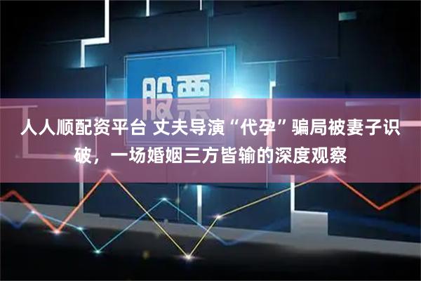 人人顺配资平台 丈夫导演“代孕”骗局被妻子识破，一场婚姻三方皆输的深度观察