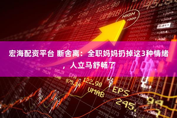 宏海配资平台 断舍离：全职妈妈扔掉这3种情绪，人立马舒畅了