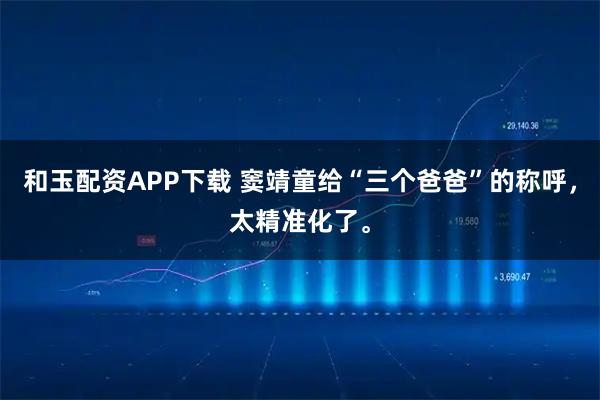 和玉配资APP下载 窦靖童给“三个爸爸”的称呼，太精准化了。