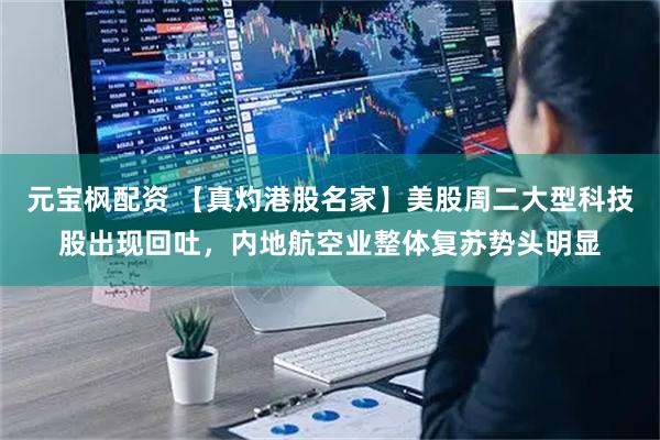 元宝枫配资 【真灼港股名家】美股周二大型科技股出现回吐，内地航空业整体复苏势头明显