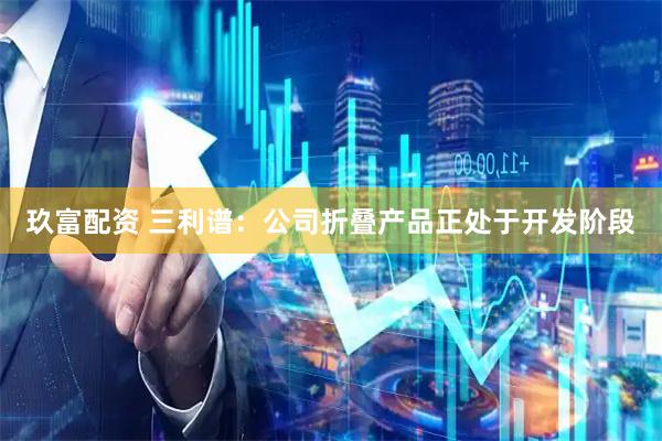 玖富配资 三利谱：公司折叠产品正处于开发阶段