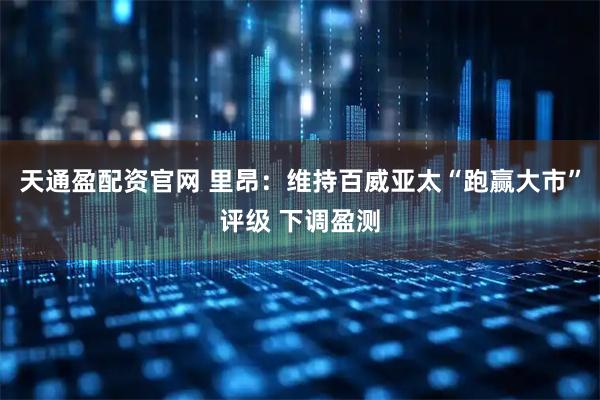 天通盈配资官网 里昂：维持百威亚太“跑赢大市”评级 下调盈测