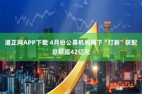道正网APP下载 4月份公募机构网下“打新”获配总额超42亿元