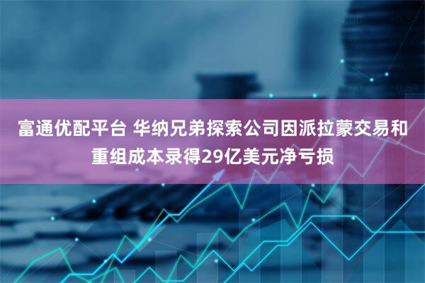 富通优配平台 华纳兄弟探索公司因派拉蒙交易和重组成本录得29亿美元净亏损
