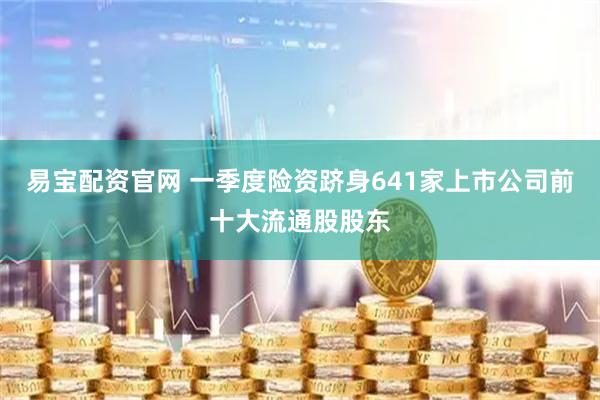 易宝配资官网 一季度险资跻身641家上市公司前十大流通股股东