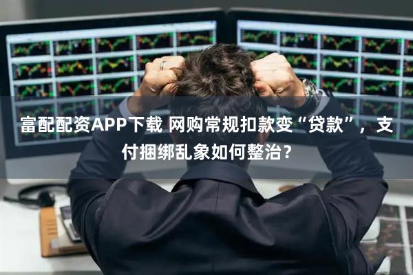 富配配资APP下载 网购常规扣款变“贷款”，支付捆绑乱象如何整治？