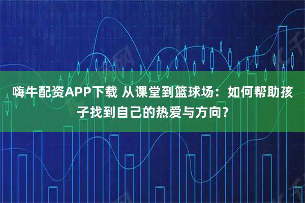 嗨牛配资APP下载 从课堂到篮球场：如何帮助孩子找到自己的热爱与方向？